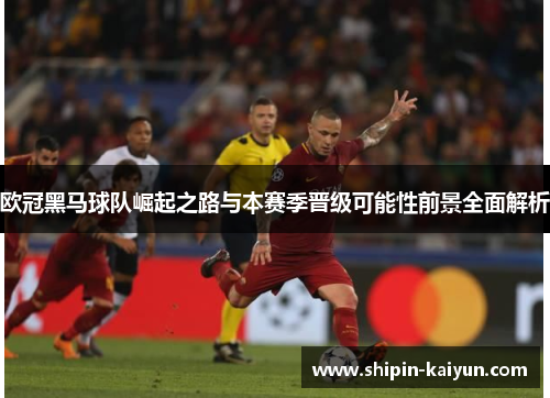 欧冠黑马球队崛起之路与本赛季晋级可能性前景全面解析