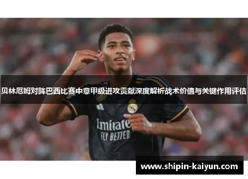 贝林厄姆对阵巴西比赛中意甲级进攻贡献深度解析战术价值与关键作用评估