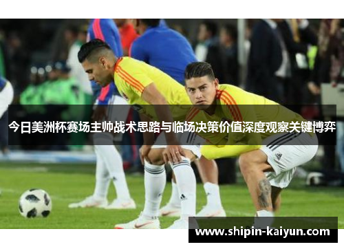 今日美洲杯赛场主帅战术思路与临场决策价值深度观察关键博弈