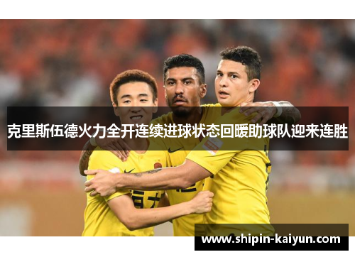 克里斯伍德火力全开连续进球状态回暖助球队迎来连胜