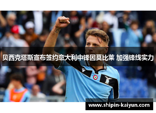 贝西克塔斯宣布签约意大利中锋因莫比莱 加强锋线实力 贝西克塔斯宣布签约意大利中锋因莫比莱 加强锋线实力