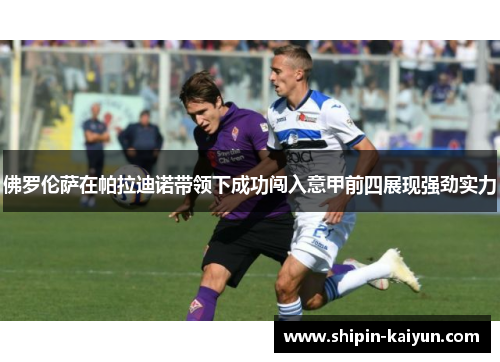 佛罗伦萨在帕拉迪诺带领下成功闯入意甲前四展现强劲实力 佛罗伦萨在帕拉迪诺带领下成功闯入意甲前四展现强劲实力