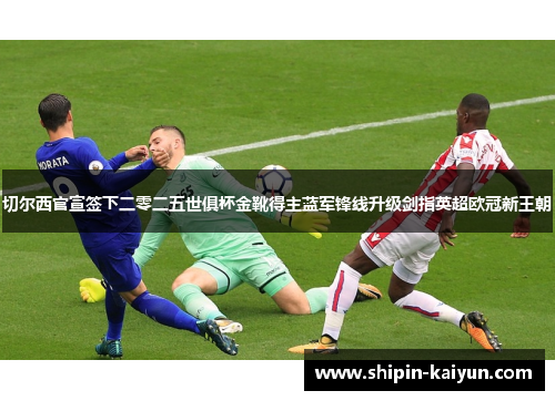 切尔西官宣签下二零二五世俱杯金靴得主蓝军锋线升级剑指英超欧冠新王朝 切尔西官宣签下二零二五世俱杯金靴得主蓝军锋线升级剑指英超欧冠新王朝