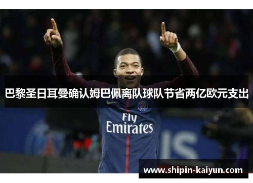 巴黎圣日耳曼确认姆巴佩离队球队节省两亿欧元支出