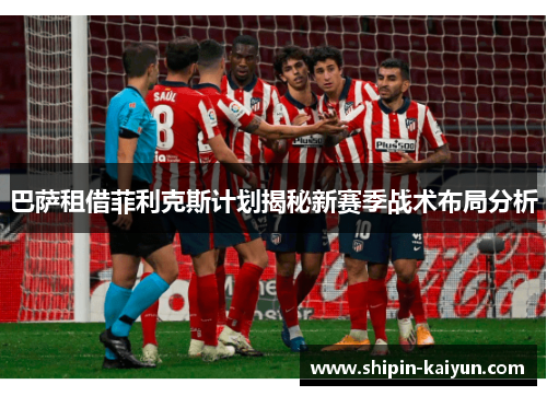 巴萨租借菲利克斯计划揭秘新赛季战术布局分析