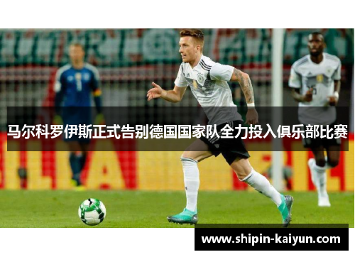 马尔科罗伊斯正式告别德国国家队全力投入俱乐部比赛