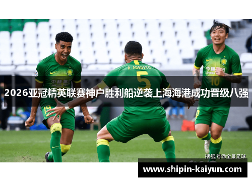2026亚冠精英联赛神户胜利船逆袭上海海港成功晋级八强 2026亚冠精英联赛神户胜利船逆袭上海海港成功晋级八强