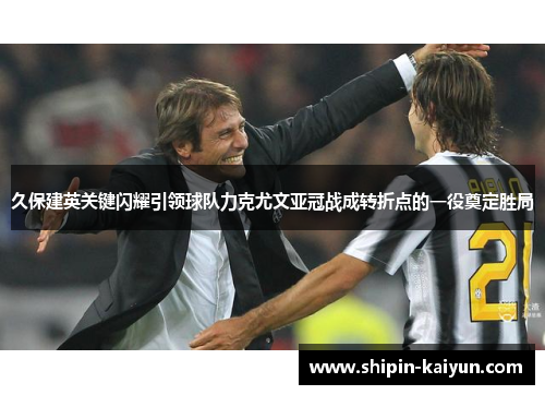 久保建英关键闪耀引领球队力克尤文亚冠战成转折点的一役奠定胜局