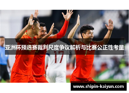 亚洲杯预选赛裁判尺度争议解析与比赛公正性考量