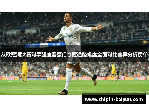 从欧冠淘汰赛对手强度看豪门夺冠道路难度全面对比差异分析榜单 从欧冠淘汰赛对手强度看豪门夺冠道路难度全面对比差异分析榜单