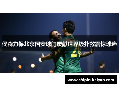 侯森力保北京国安球门屡献世界级扑救震惊球迷 侯森力保北京国安球门屡献世界级扑救震惊球迷