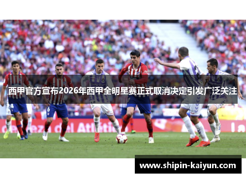 西甲官方宣布2026年西甲全明星赛正式取消决定引发广泛关注