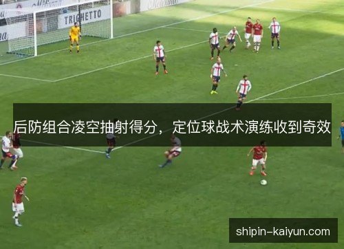 后防组合凌空抽射得分,定位球战术演练收到奇效 后防组合凌空抽射得分,定位球战术演练收到奇效