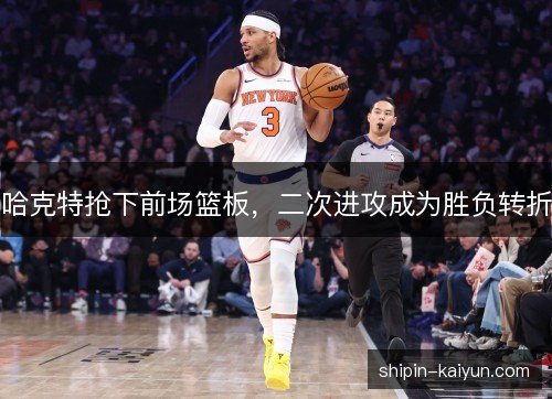 哈克特抢下前场篮板,二次进攻成为胜负转折 哈克特抢下前场篮板,二次进攻成为胜负转折